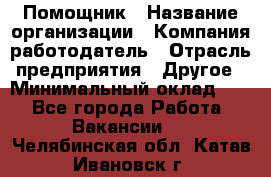 Помощник › Название организации ­ Компания-работодатель › Отрасль предприятия ­ Другое › Минимальный оклад ­ 1 - Все города Работа » Вакансии   . Челябинская обл.,Катав-Ивановск г.